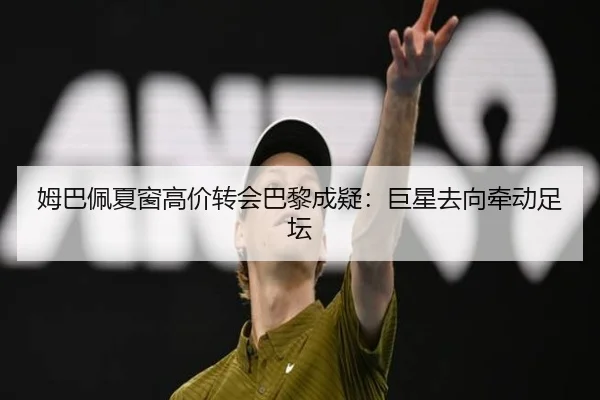 姆巴佩夏窗高价转会巴黎成疑：巨星去向牵动足坛