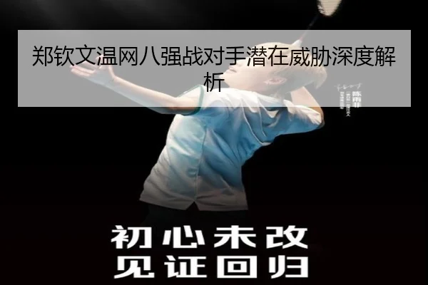 郑钦文温网八强战对手潜在威胁深度解析